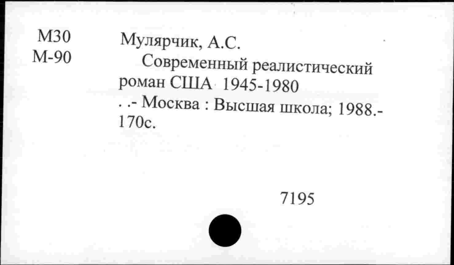 ﻿мзо М-90	Мулярчик, А.С. Современный реалистический роман США 1945-1980 ..- Москва : Высшая школа; 1988 -170с.
7195